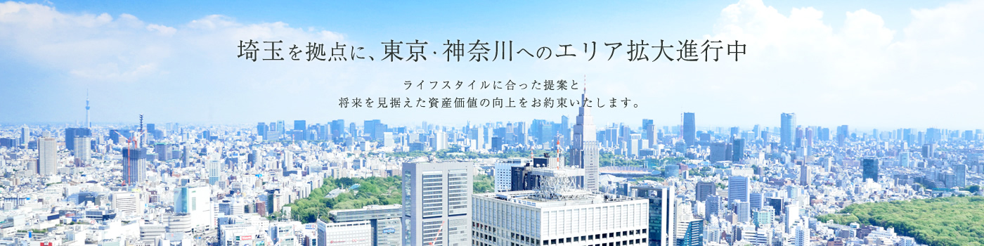 埼玉を拠点に、東京・神奈川へのエリア拡大進行中 ライフスタイルに合った提案と将来を見据えた資産価値の向上をお約束いたします。